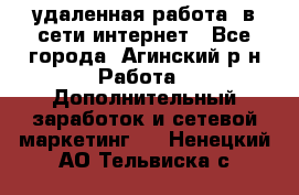 удаленная работа  в сети интернет - Все города, Агинский р-н Работа » Дополнительный заработок и сетевой маркетинг   . Ненецкий АО,Тельвиска с.